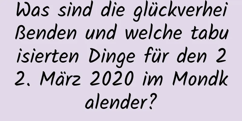 Was sind die glückverheißenden und welche tabuisierten Dinge für den 22. März 2020 im Mondkalender?