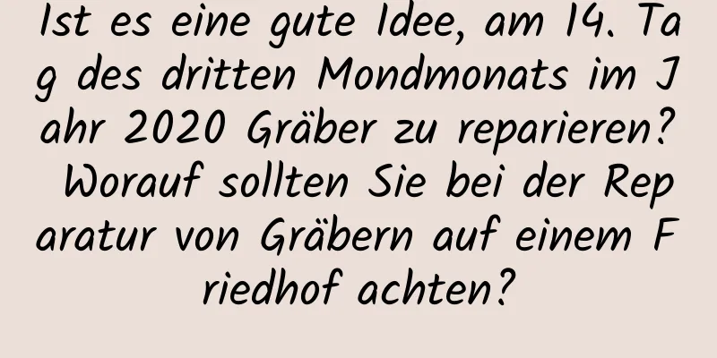 Ist es eine gute Idee, am 14. Tag des dritten Mondmonats im Jahr 2020 Gräber zu reparieren? Worauf sollten Sie bei der Reparatur von Gräbern auf einem Friedhof achten?