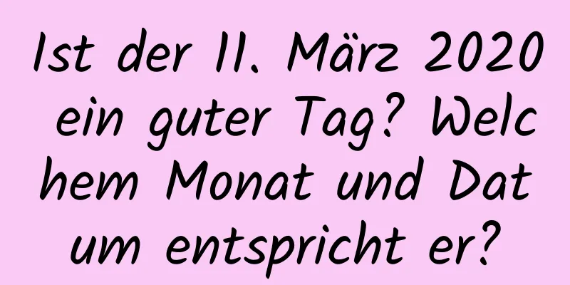 Ist der 11. März 2020 ein guter Tag? Welchem ​​Monat und Datum entspricht er?