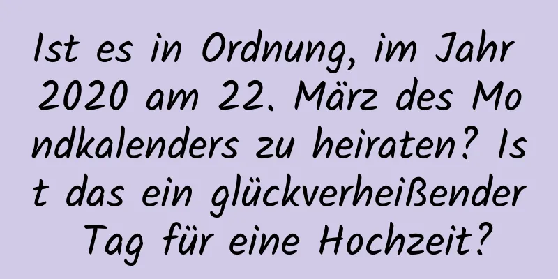 Ist es in Ordnung, im Jahr 2020 am 22. März des Mondkalenders zu heiraten? Ist das ein glückverheißender Tag für eine Hochzeit?