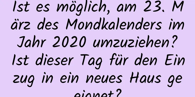 Ist es möglich, am 23. März des Mondkalenders im Jahr 2020 umzuziehen? Ist dieser Tag für den Einzug in ein neues Haus geeignet?