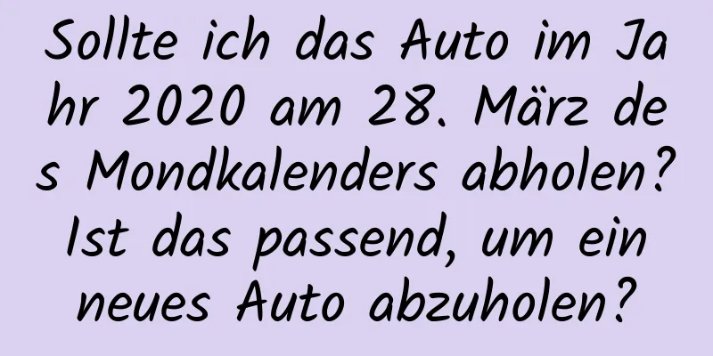 Sollte ich das Auto im Jahr 2020 am 28. März des Mondkalenders abholen? Ist das passend, um ein neues Auto abzuholen?