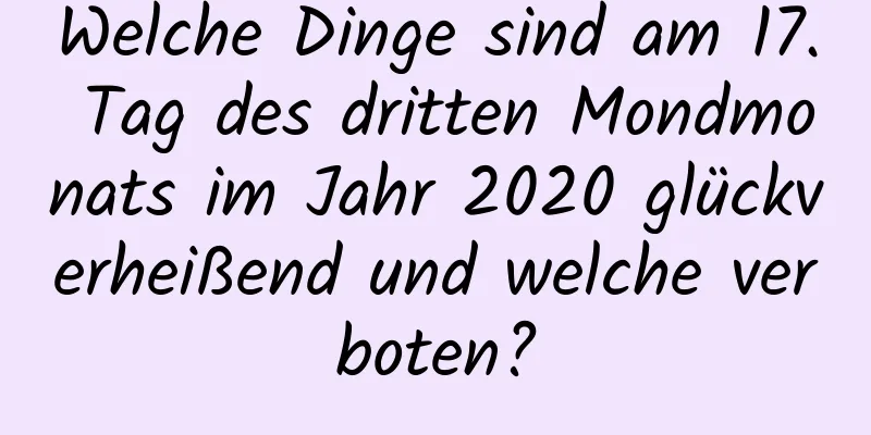 Welche Dinge sind am 17. Tag des dritten Mondmonats im Jahr 2020 glückverheißend und welche verboten?