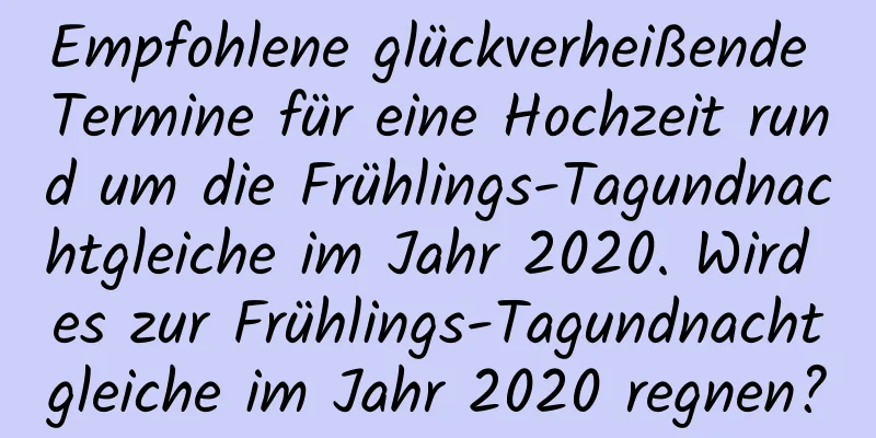 Empfohlene glückverheißende Termine für eine Hochzeit rund um die Frühlings-Tagundnachtgleiche im Jahr 2020. Wird es zur Frühlings-Tagundnachtgleiche im Jahr 2020 regnen?