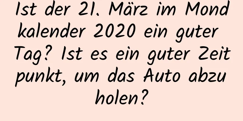 Ist der 21. März im Mondkalender 2020 ein guter Tag? Ist es ein guter Zeitpunkt, um das Auto abzuholen?