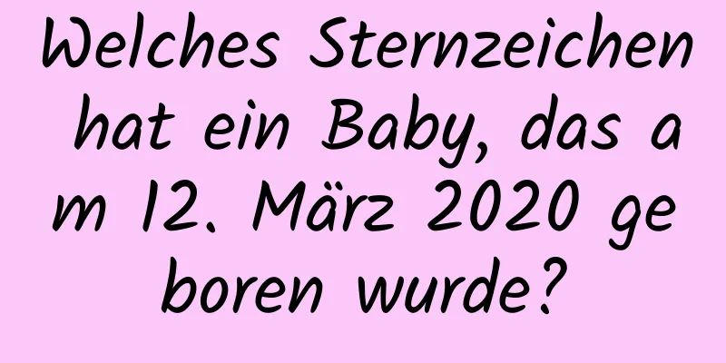 Welches Sternzeichen hat ein Baby, das am 12. März 2020 geboren wurde?