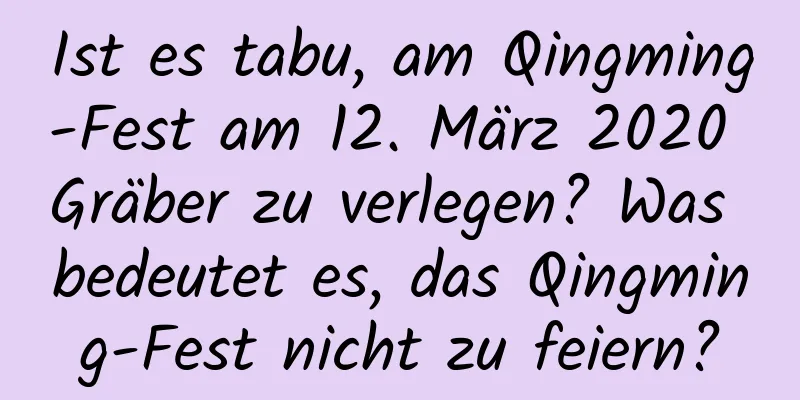 Ist es tabu, am Qingming-Fest am 12. März 2020 Gräber zu verlegen? Was bedeutet es, das Qingming-Fest nicht zu feiern?