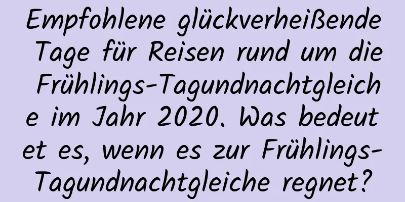 Empfohlene glückverheißende Tage für Reisen rund um die Frühlings-Tagundnachtgleiche im Jahr 2020. Was bedeutet es, wenn es zur Frühlings-Tagundnachtgleiche regnet?