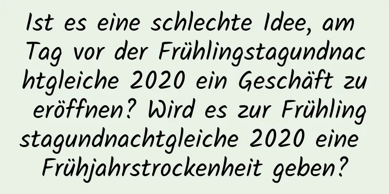 Ist es eine schlechte Idee, am Tag vor der Frühlingstagundnachtgleiche 2020 ein Geschäft zu eröffnen? Wird es zur Frühlingstagundnachtgleiche 2020 eine Frühjahrstrockenheit geben?