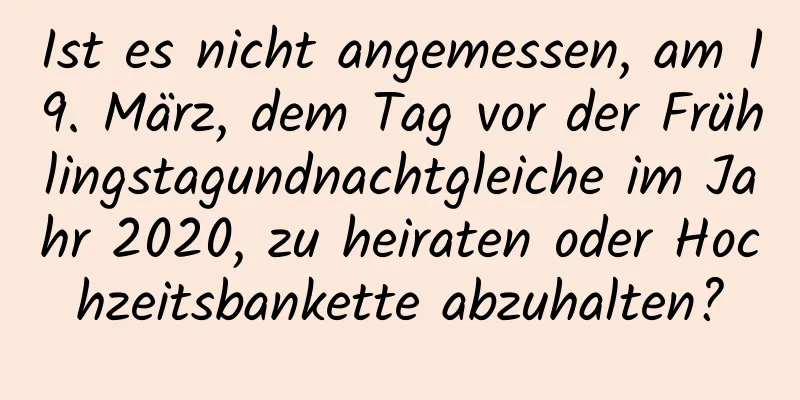 Ist es nicht angemessen, am 19. März, dem Tag vor der Frühlingstagundnachtgleiche im Jahr 2020, zu heiraten oder Hochzeitsbankette abzuhalten?