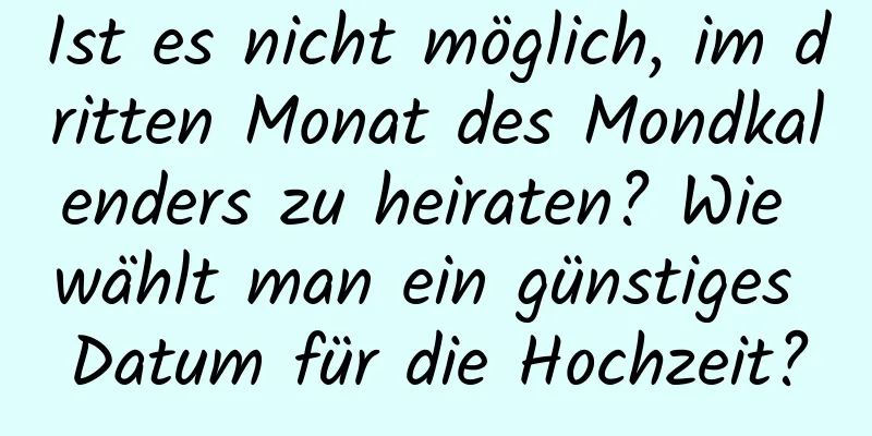 Ist es nicht möglich, im dritten Monat des Mondkalenders zu heiraten? Wie wählt man ein günstiges Datum für die Hochzeit?