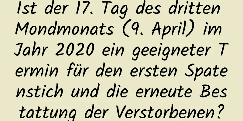 Ist der 17. Tag des dritten Mondmonats (9. April) im Jahr 2020 ein geeigneter Termin für den ersten Spatenstich und die erneute Bestattung der Verstorbenen?