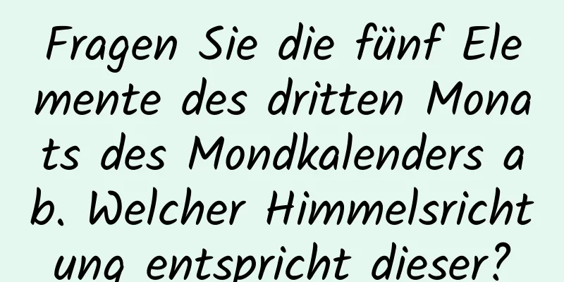 Fragen Sie die fünf Elemente des dritten Monats des Mondkalenders ab. Welcher Himmelsrichtung entspricht dieser?