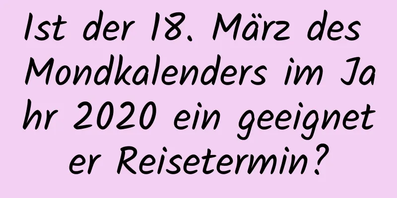 Ist der 18. März des Mondkalenders im Jahr 2020 ein geeigneter Reisetermin?