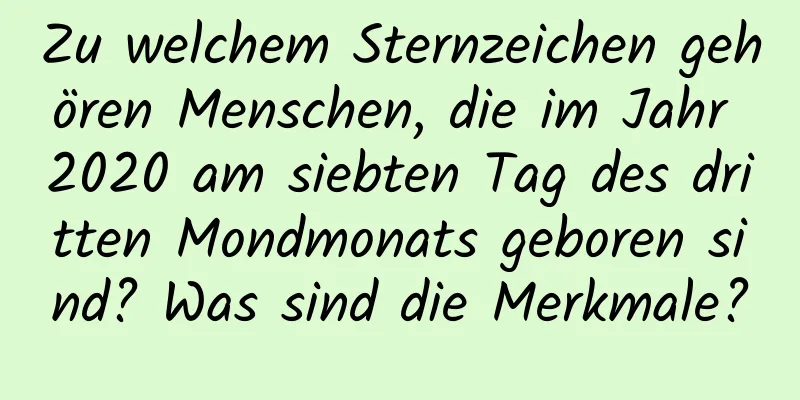 Zu welchem ​​Sternzeichen gehören Menschen, die im Jahr 2020 am siebten Tag des dritten Mondmonats geboren sind? Was sind die Merkmale?