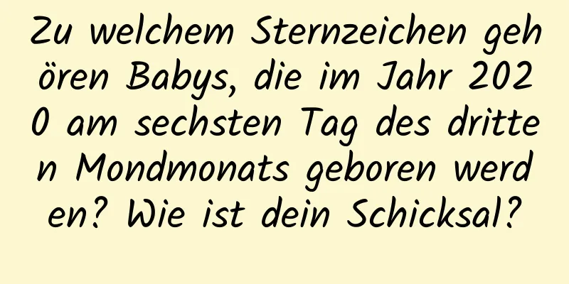 Zu welchem ​​Sternzeichen gehören Babys, die im Jahr 2020 am sechsten Tag des dritten Mondmonats geboren werden? Wie ist dein Schicksal?