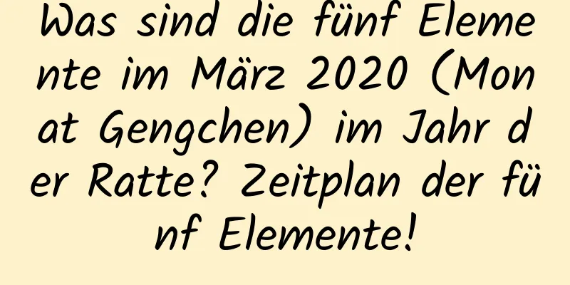 Was sind die fünf Elemente im März 2020 (Monat Gengchen) im Jahr der Ratte? Zeitplan der fünf Elemente!