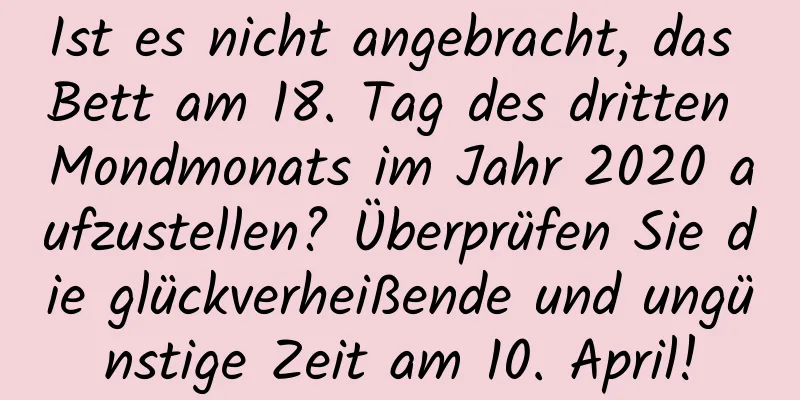 Ist es nicht angebracht, das Bett am 18. Tag des dritten Mondmonats im Jahr 2020 aufzustellen? Überprüfen Sie die glückverheißende und ungünstige Zeit am 10. April!