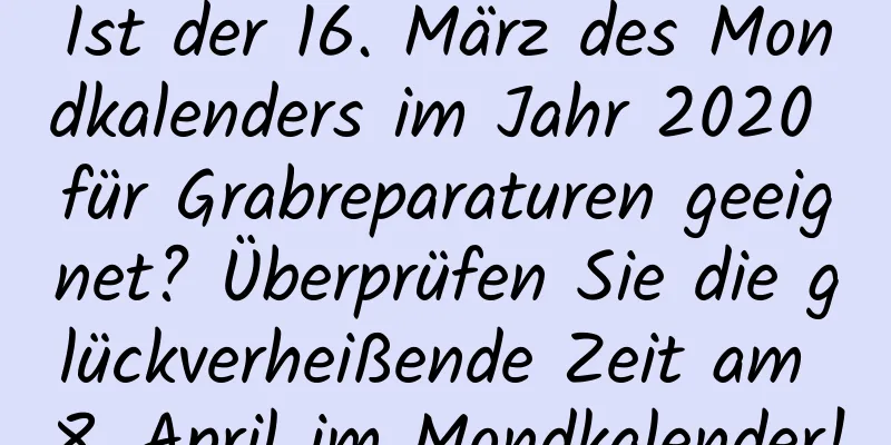 Ist der 16. März des Mondkalenders im Jahr 2020 für Grabreparaturen geeignet? Überprüfen Sie die glückverheißende Zeit am 8. April im Mondkalender!