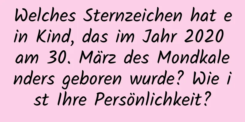 Welches Sternzeichen hat ein Kind, das im Jahr 2020 am 30. März des Mondkalenders geboren wurde? Wie ist Ihre Persönlichkeit?