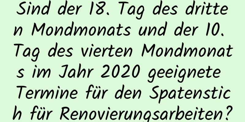 Sind der 18. Tag des dritten Mondmonats und der 10. Tag des vierten Mondmonats im Jahr 2020 geeignete Termine für den Spatenstich für Renovierungsarbeiten?