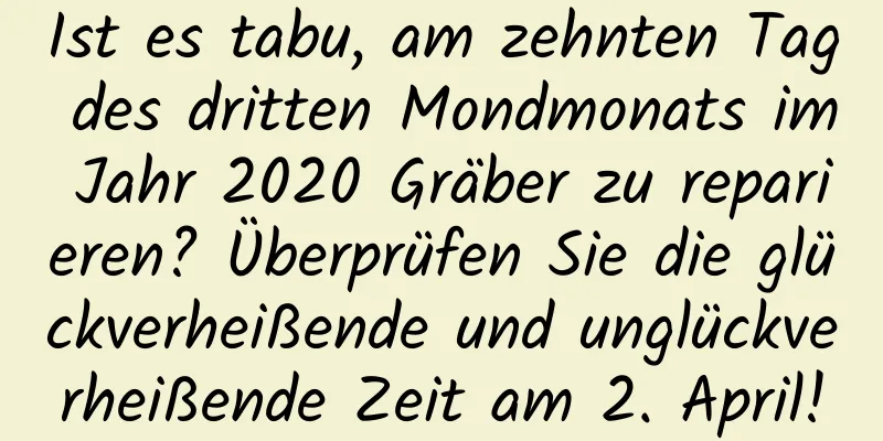 Ist es tabu, am zehnten Tag des dritten Mondmonats im Jahr 2020 Gräber zu reparieren? Überprüfen Sie die glückverheißende und unglückverheißende Zeit am 2. April!