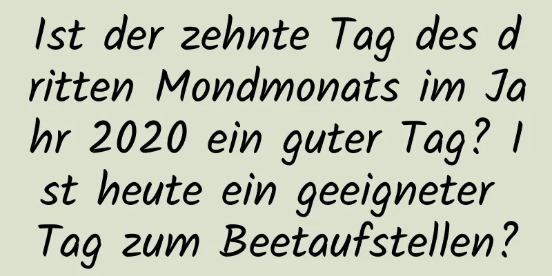 Ist der zehnte Tag des dritten Mondmonats im Jahr 2020 ein guter Tag? Ist heute ein geeigneter Tag zum Beetaufstellen?