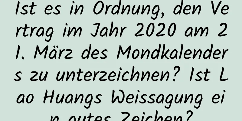 Ist es in Ordnung, den Vertrag im Jahr 2020 am 21. März des Mondkalenders zu unterzeichnen? Ist Lao Huangs Weissagung ein gutes Zeichen?