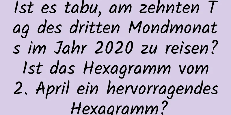 Ist es tabu, am zehnten Tag des dritten Mondmonats im Jahr 2020 zu reisen? Ist das Hexagramm vom 2. April ein hervorragendes Hexagramm?