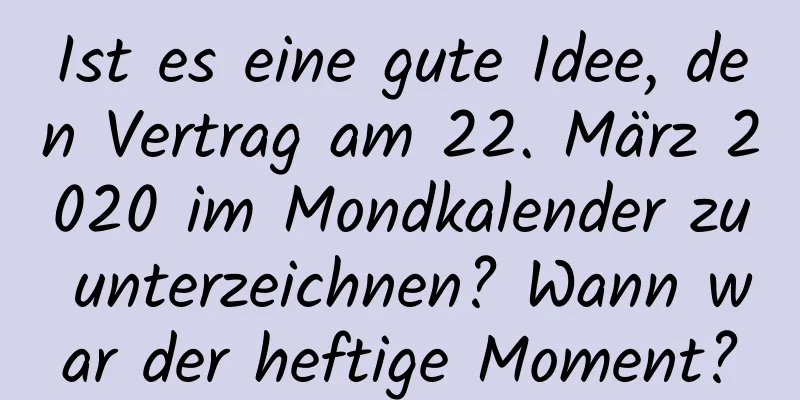 Ist es eine gute Idee, den Vertrag am 22. März 2020 im Mondkalender zu unterzeichnen? Wann war der heftige Moment?