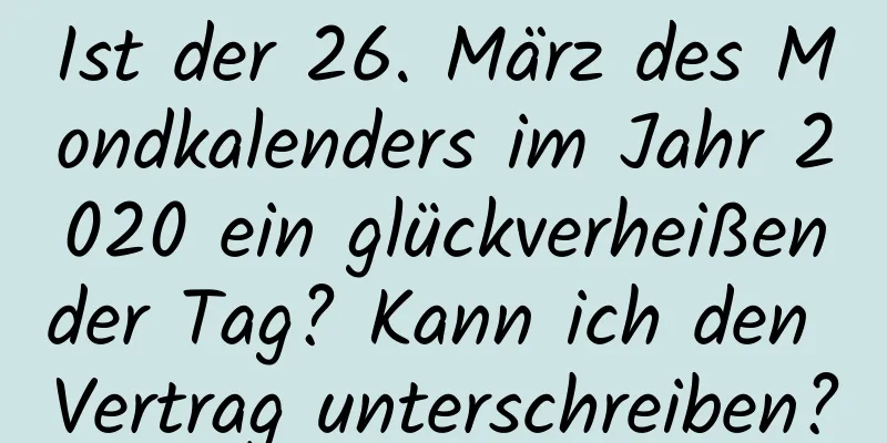 Ist der 26. März des Mondkalenders im Jahr 2020 ein glückverheißender Tag? Kann ich den Vertrag unterschreiben?