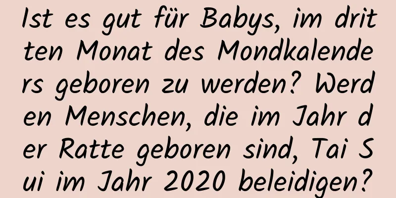 Ist es gut für Babys, im dritten Monat des Mondkalenders geboren zu werden? Werden Menschen, die im Jahr der Ratte geboren sind, Tai Sui im ​​Jahr 2020 beleidigen?