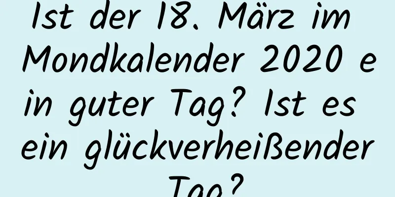 Ist der 18. März im Mondkalender 2020 ein guter Tag? Ist es ein glückverheißender Tag?