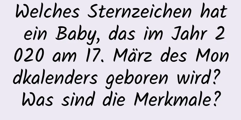 Welches Sternzeichen hat ein Baby, das im Jahr 2020 am 17. März des Mondkalenders geboren wird? Was sind die Merkmale?