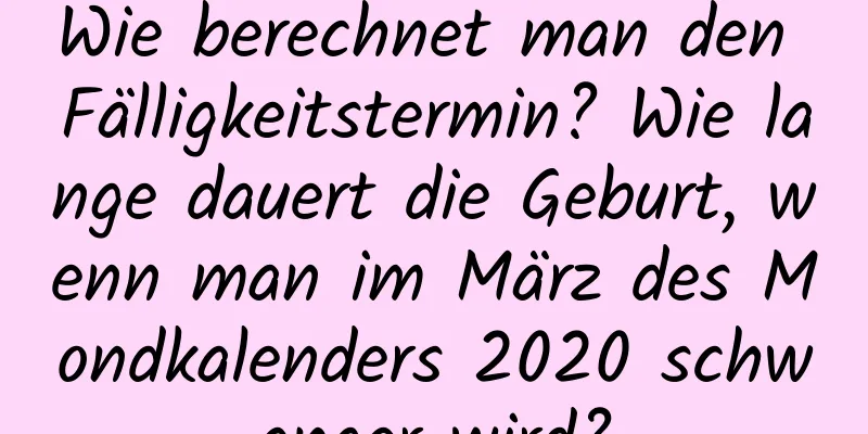 Wie berechnet man den Fälligkeitstermin? Wie lange dauert die Geburt, wenn man im März des Mondkalenders 2020 schwanger wird?