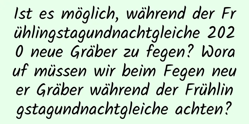 Ist es möglich, während der Frühlingstagundnachtgleiche 2020 neue Gräber zu fegen? Worauf müssen wir beim Fegen neuer Gräber während der Frühlingstagundnachtgleiche achten?