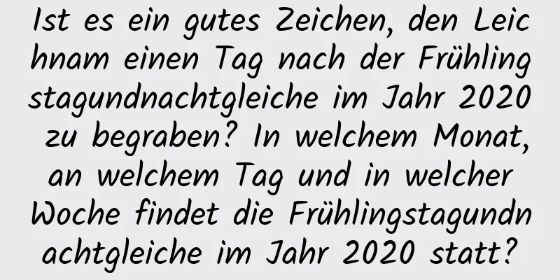 Ist es ein gutes Zeichen, den Leichnam einen Tag nach der Frühlingstagundnachtgleiche im Jahr 2020 zu begraben? In welchem ​​Monat, an welchem ​​Tag und in welcher Woche findet die Frühlingstagundnachtgleiche im Jahr 2020 statt?