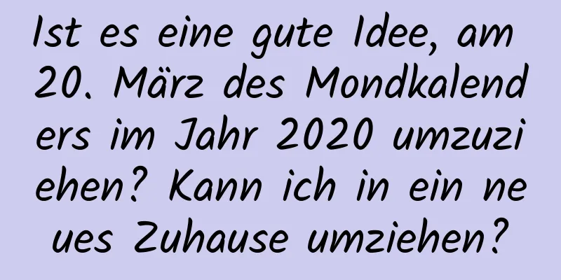 Ist es eine gute Idee, am 20. März des Mondkalenders im Jahr 2020 umzuziehen? Kann ich in ein neues Zuhause umziehen?