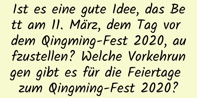 Ist es eine gute Idee, das Bett am 11. März, dem Tag vor dem Qingming-Fest 2020, aufzustellen? Welche Vorkehrungen gibt es für die Feiertage zum Qingming-Fest 2020?