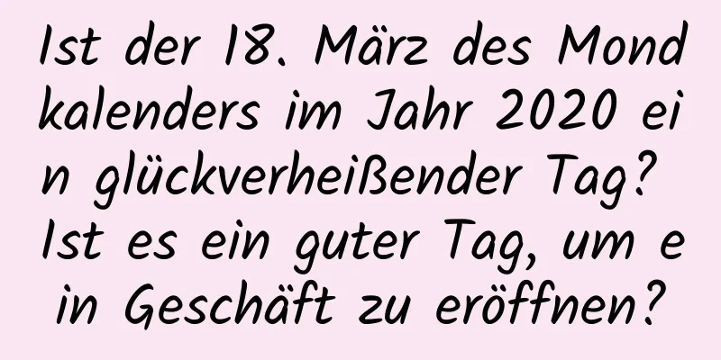 Ist der 18. März des Mondkalenders im Jahr 2020 ein glückverheißender Tag? Ist es ein guter Tag, um ein Geschäft zu eröffnen?