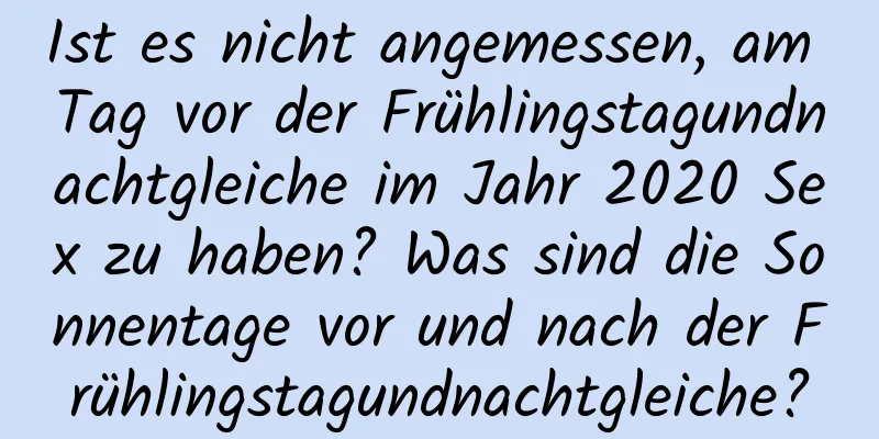 Ist es nicht angemessen, am Tag vor der Frühlingstagundnachtgleiche im Jahr 2020 Sex zu haben? Was sind die Sonnentage vor und nach der Frühlingstagundnachtgleiche?