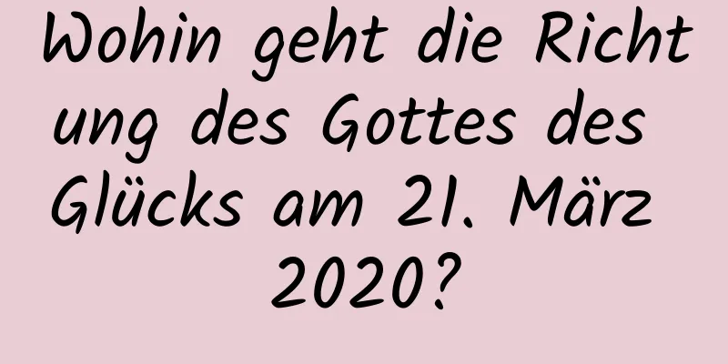 Wohin geht die Richtung des Gottes des Glücks am 21. März 2020?