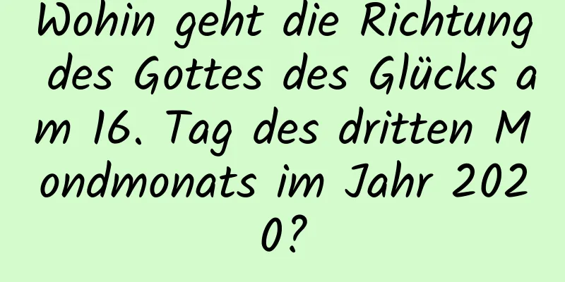 Wohin geht die Richtung des Gottes des Glücks am 16. Tag des dritten Mondmonats im Jahr 2020?