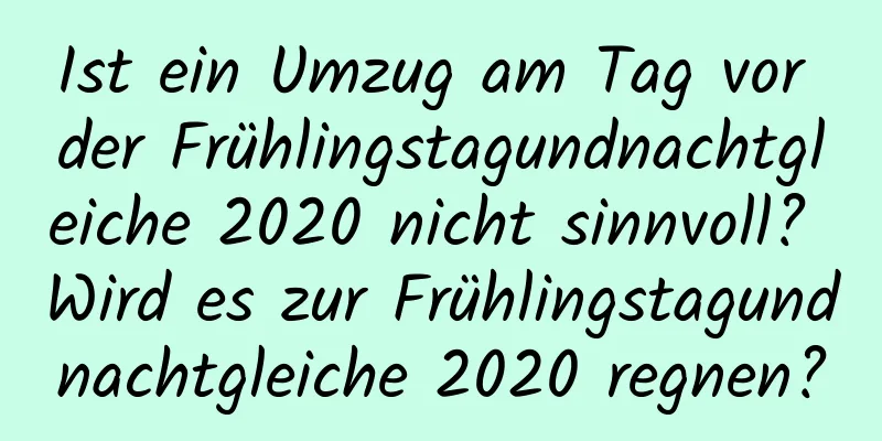 Ist ein Umzug am Tag vor der Frühlingstagundnachtgleiche 2020 nicht sinnvoll? Wird es zur Frühlingstagundnachtgleiche 2020 regnen?