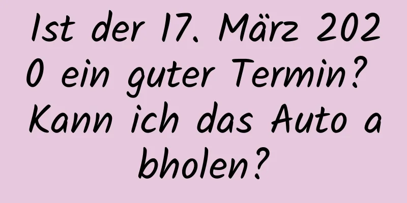 Ist der 17. März 2020 ein guter Termin? Kann ich das Auto abholen?