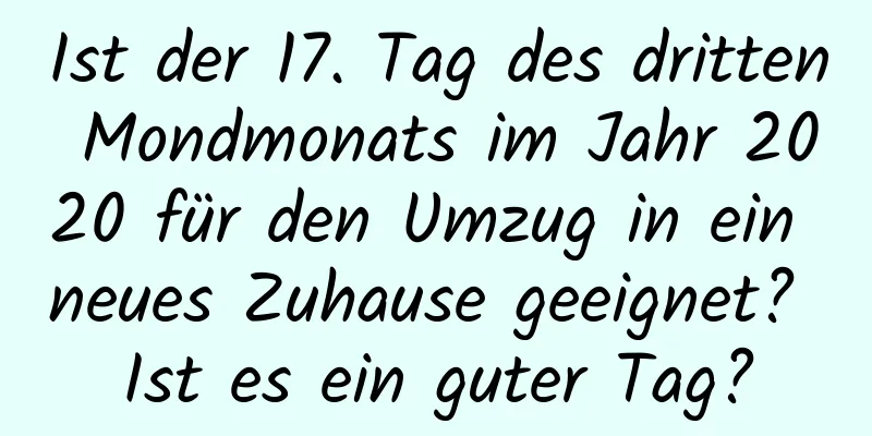 Ist der 17. Tag des dritten Mondmonats im Jahr 2020 für den Umzug in ein neues Zuhause geeignet? Ist es ein guter Tag?