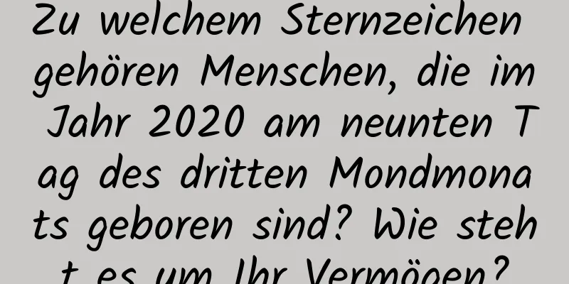 Zu welchem ​​Sternzeichen gehören Menschen, die im Jahr 2020 am neunten Tag des dritten Mondmonats geboren sind? Wie steht es um Ihr Vermögen?