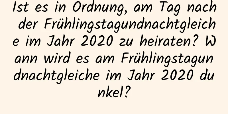 Ist es in Ordnung, am Tag nach der Frühlingstagundnachtgleiche im Jahr 2020 zu heiraten? Wann wird es am Frühlingstagundnachtgleiche im Jahr 2020 dunkel?