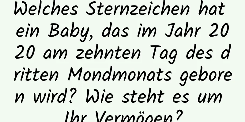 Welches Sternzeichen hat ein Baby, das im Jahr 2020 am zehnten Tag des dritten Mondmonats geboren wird? Wie steht es um Ihr Vermögen?