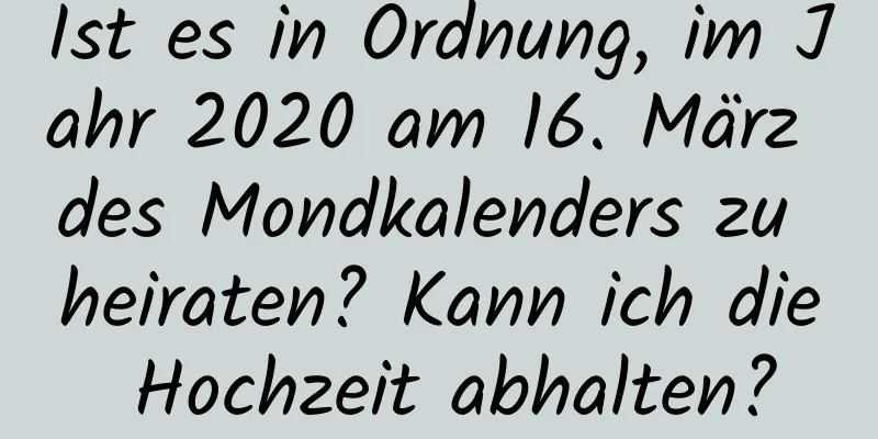 Ist es in Ordnung, im Jahr 2020 am 16. März des Mondkalenders zu heiraten? Kann ich die Hochzeit abhalten?